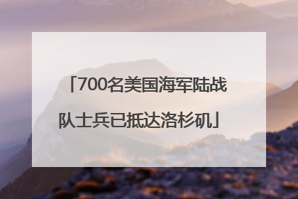 700名美国海军陆战队士兵已抵达洛杉矶