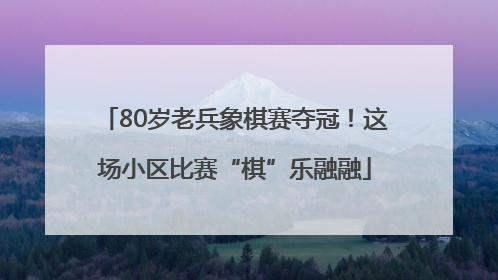 80岁老兵象棋赛夺冠！这场小区比赛“棋”乐融融