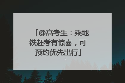 @高考生：乘地铁赶考有惊喜，可预约优先出行