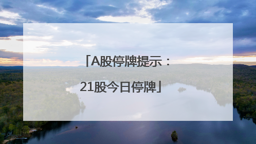A股停牌提示：21股今日停牌