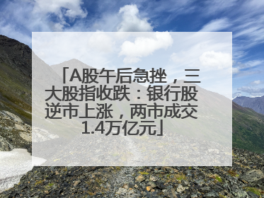 A股午后急挫，三大股指收跌：银行股逆市上涨，两市成交1.4万亿元