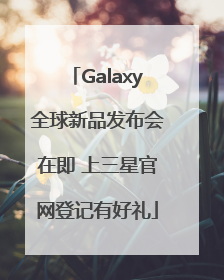 Galaxy全球新品发布会在即 上三星官网登记有好礼
