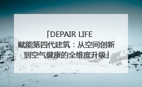 DEPAIR LIFE 赋能第四代建筑：从空间创新到空气健康的全维度升级