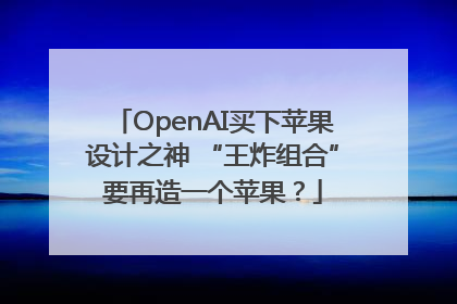 OpenAI买下苹果设计之神 “王炸组合”要再造一个苹果？