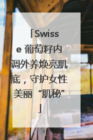 Swisse 葡萄籽内调外养焕亮肌底，守护女性美丽“肌秘”