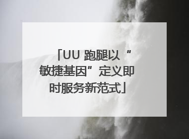 UU 跑腿以“敏捷基因”定义即时服务新范式
