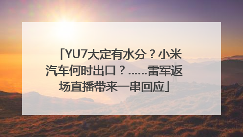 YU7大定有水分？小米汽车何时出口？……雷军返场直播带来一串回应